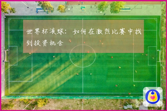 世界杯滚球：如何在激烈比赛中找到投资机会