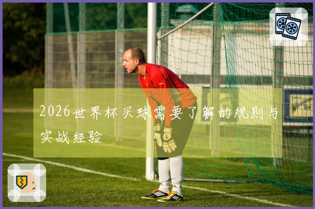 2026世界杯买球需要了解的规则与实战经验