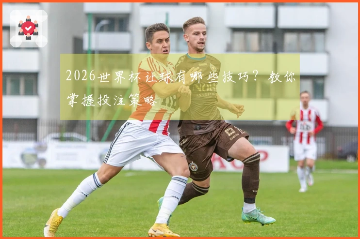 2026世界杯让球有哪些技巧？教你掌握投注策略
