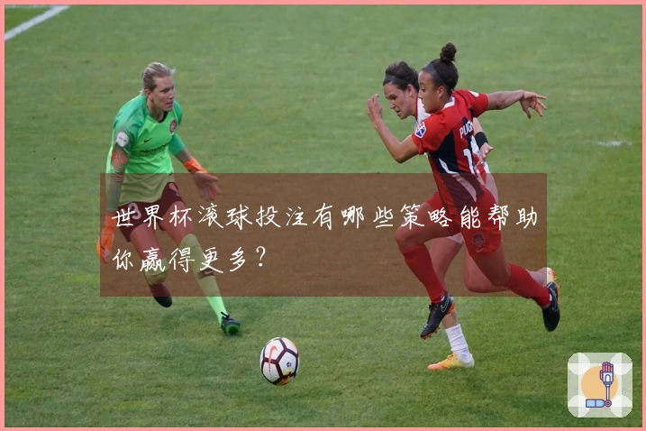 世界杯滚球投注有哪些策略能帮助你赢得更多？