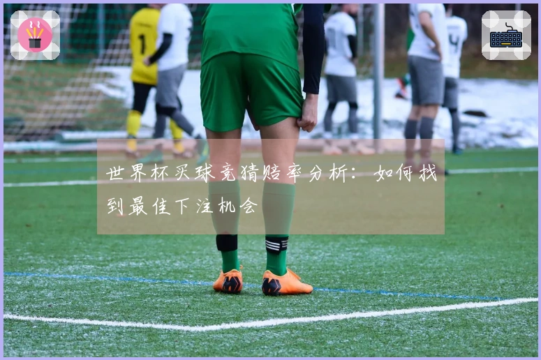 世界杯买球竞猜赔率分析：如何找到最佳下注机会