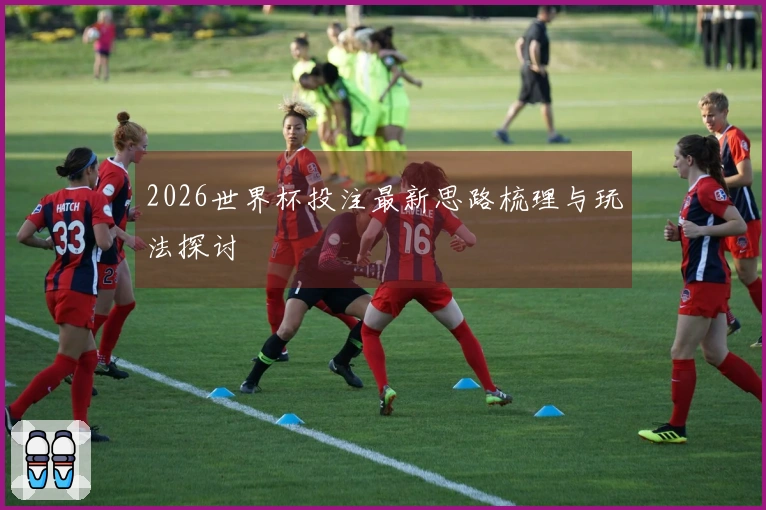 2026世界杯投注最新思路梳理与玩法探讨
