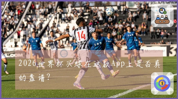 2026世界杯买球在这款App上是否真的靠谱？