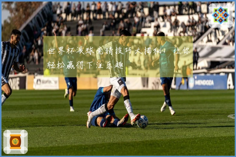 世界杯滚球竞猜技巧大揭秘，让你轻松赢得下注乐趣
