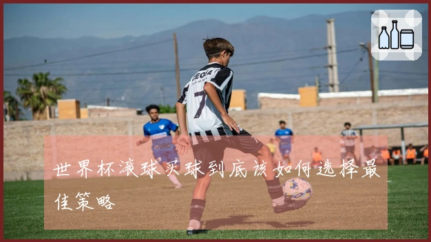 世界杯滚球买球到底该如何选择最佳策略