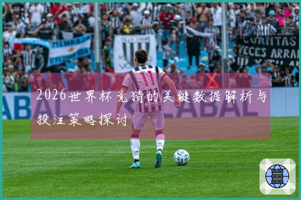2026世界杯竞猜的关键数据解析与投注策略探讨