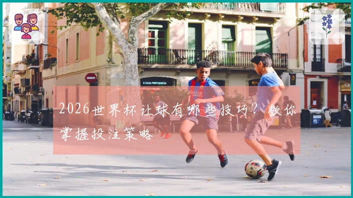 2026世界杯让球有哪些技巧？教你掌握投注策略